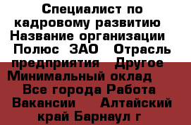 Специалист по кадровому развитию › Название организации ­ Полюс, ЗАО › Отрасль предприятия ­ Другое › Минимальный оклад ­ 1 - Все города Работа » Вакансии   . Алтайский край,Барнаул г.